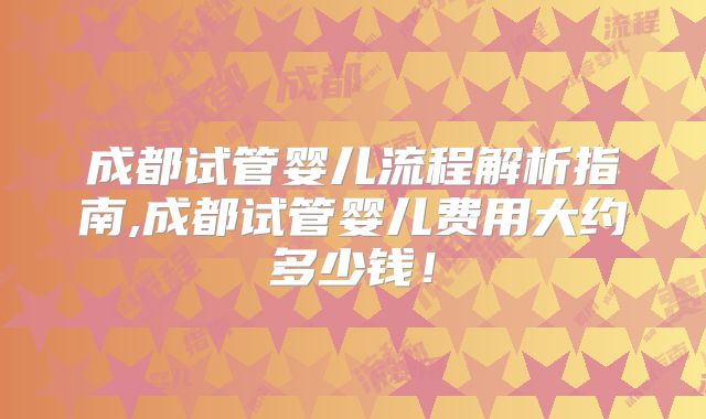 成都试管婴儿流程解析指南,成都试管婴儿费用大约多少钱！