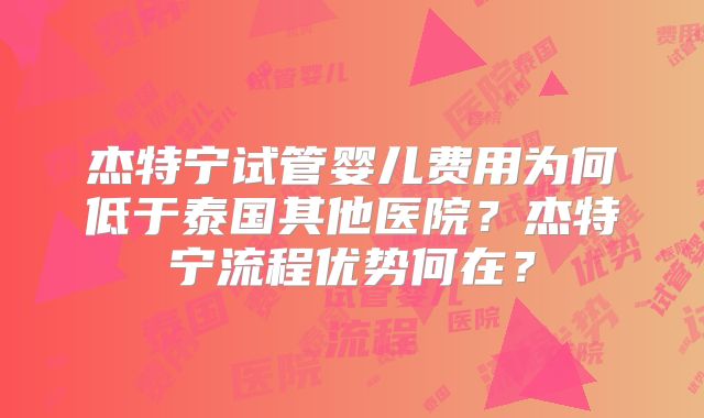 杰特宁试管婴儿费用为何低于泰国其他医院?杰特宁流程优势何在?
