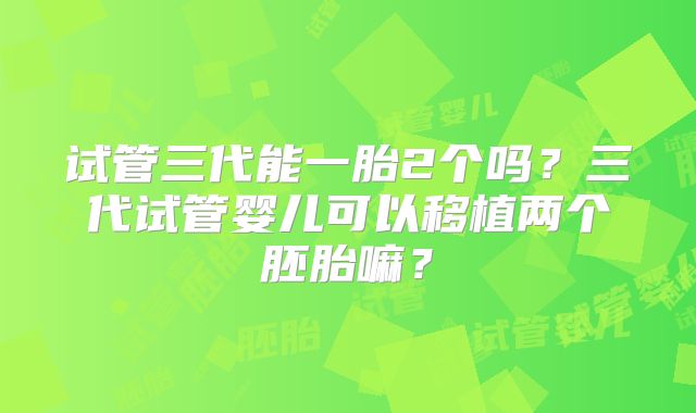 试管三代能一胎2个吗?三代试管婴儿可以移植两个胚胎嘛?