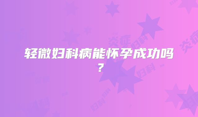 轻微妇科病能怀孕成功吗?