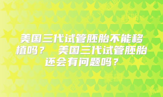 美国三代试管胚胎不能移植吗？ 美国三代试管胚胎还会有问题吗？