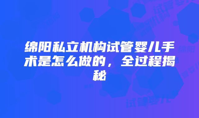 绵阳私立机构试管婴儿手术是怎么做的，全过程揭秘