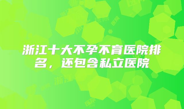 浙江十大不孕不育医院排名，还包含私立医院