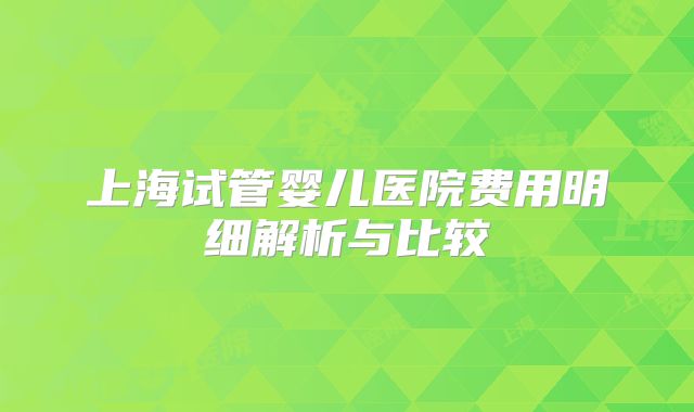 上海试管婴儿医院费用明细解析与比较