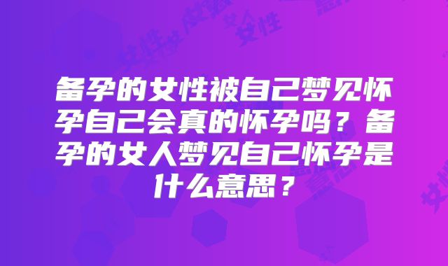 备孕的女性被自己梦见怀孕自己会真的怀孕吗？备孕的女人梦见自己怀孕是什么意思？