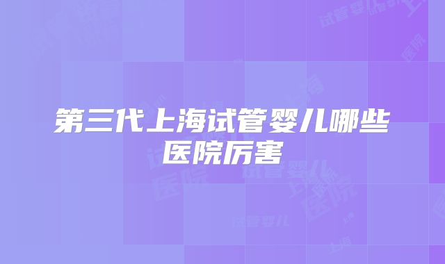 第三代上海试管婴儿哪些医院厉害