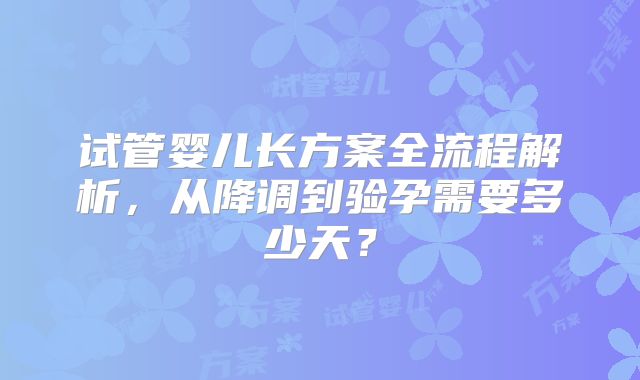 试管婴儿长方案全流程解析，从降调到验孕需要多少天？