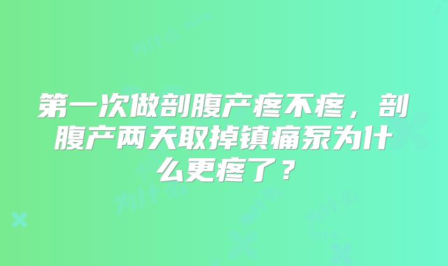 第一次做剖腹产疼不疼,剖腹产两天取掉镇痛泵为什么更疼了?
