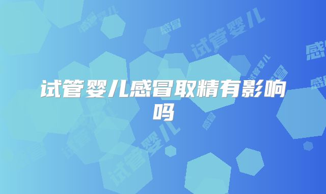 试管婴儿感冒取精有影响吗