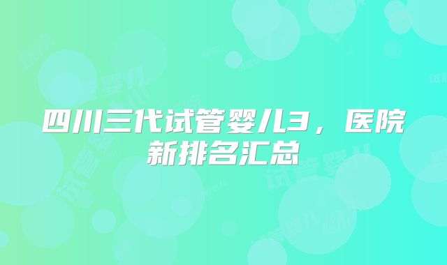四川三代试管婴儿3,医院新排名汇总
