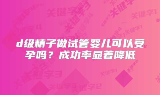 d级精子做试管婴儿可以受孕吗？成功率显著降低