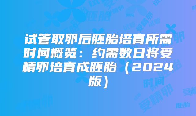 试管取卵后胚胎培育所需时间概览：约需数日将受精卵培育成胚胎（2024版）