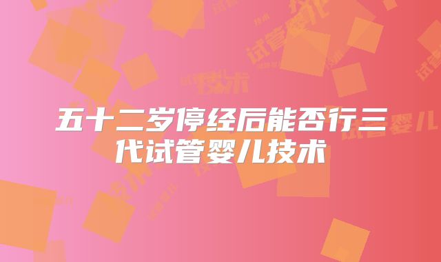 五十二岁停经后能否行三代试管婴儿技术