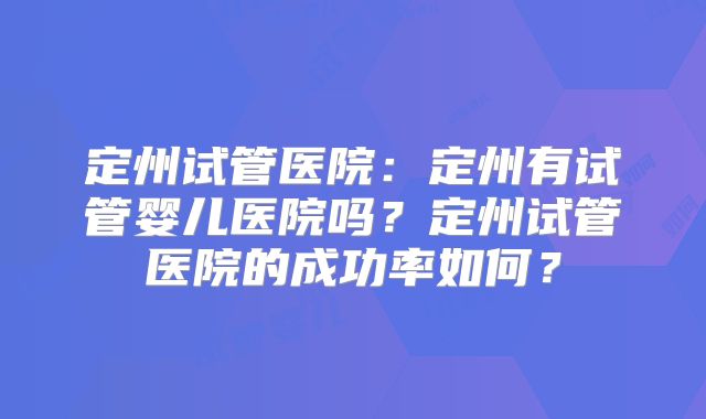 定州试管医院：定州有试管婴儿医院吗？定州试管医院的成功率如何？