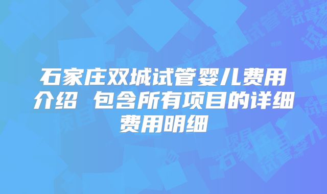 石家庄双城试管婴儿费用介绍 包含所有项目的详细费用明细