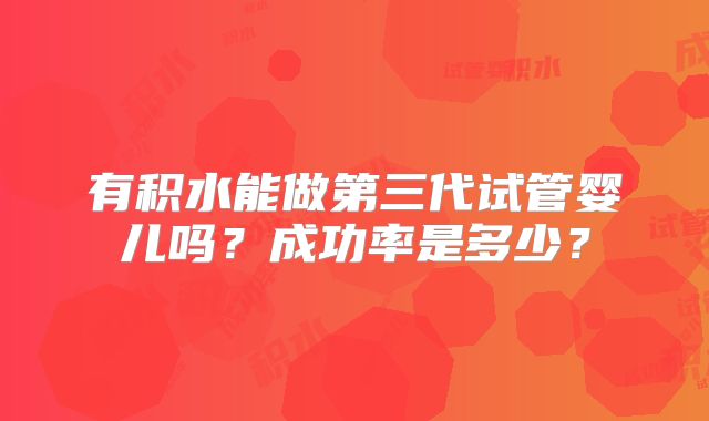 有积水能做第三代试管婴儿吗？成功率是多少？