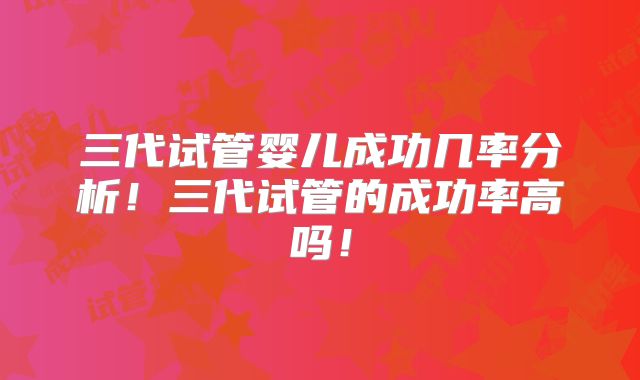 三代试管婴儿成功几率分析！三代试管的成功率高吗！