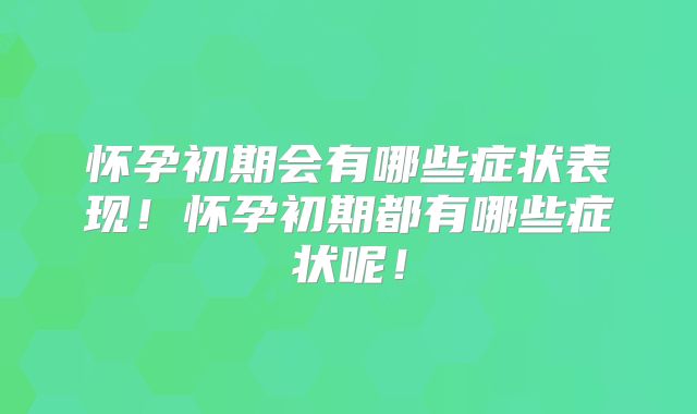 怀孕初期会有哪些症状表现!怀孕初期都有哪些症状呢!