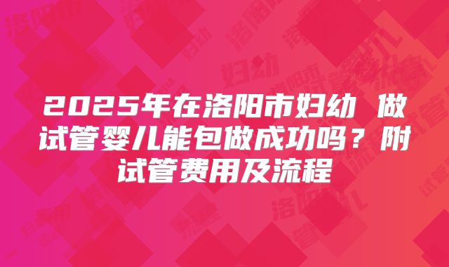 2025年在洛阳市妇幼 做试管婴儿能包做成功吗?附试管费用及流程