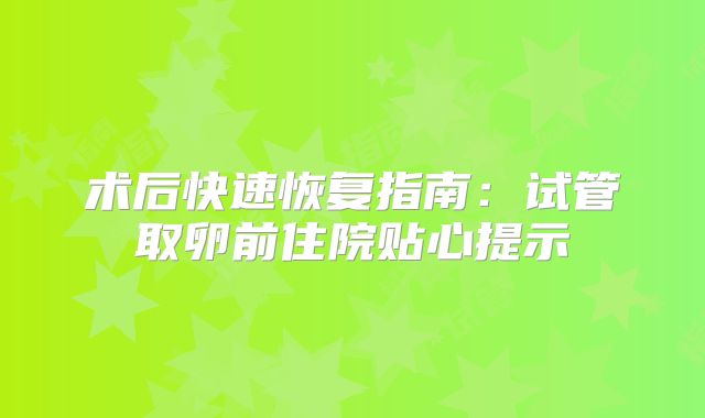 术后快速恢复指南:试管取卵前住院贴心提示