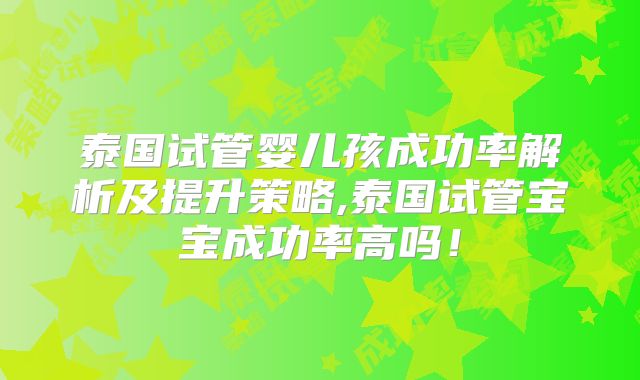 泰国试管婴儿孩成功率解析及提升策略,泰国试管宝宝成功率高吗！