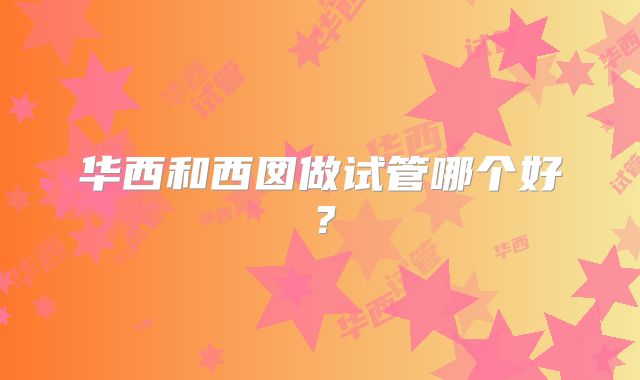 华西和西囡做试管哪个好？