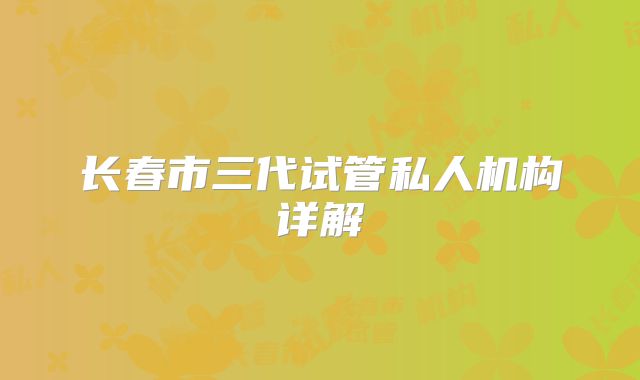 长春市三代试管私人机构详解