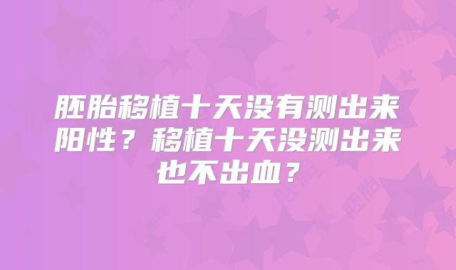 胚胎移植十天没有测出来阳性？移植十天没测出来也不出血？