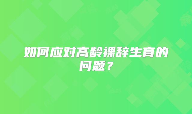 如何应对高龄裸辞生育的问题？