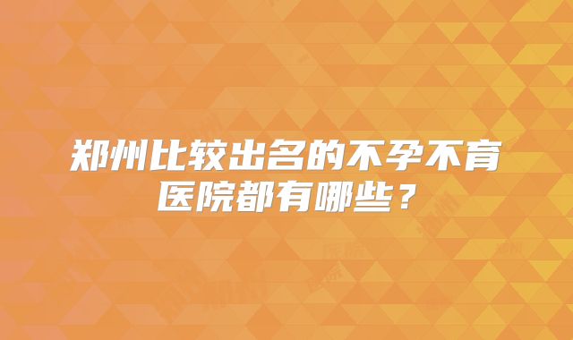 郑州比较出名的不孕不育医院都有哪些？