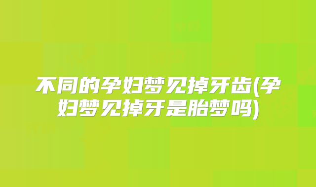 不同的孕妇梦见掉牙齿(孕妇梦见掉牙是胎梦吗)
