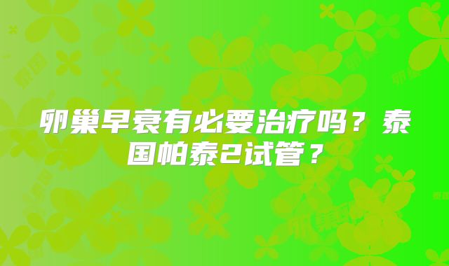 卵巢早衰有必要治疗吗?泰国帕泰2试管?