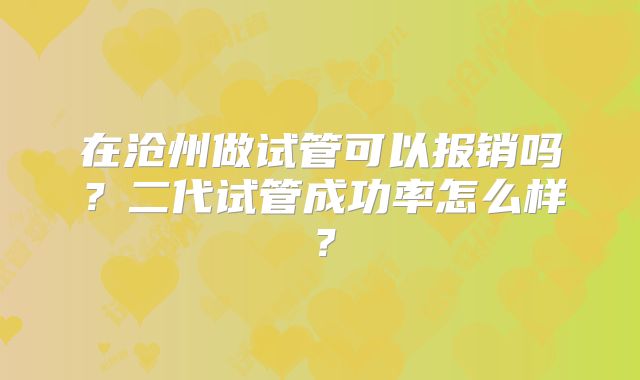 在沧州做试管可以报销吗?二代试管成功率怎么样?