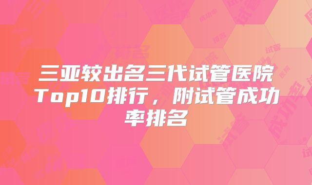 三亚较出名三代试管医院Top10排行，附试管成功率排名