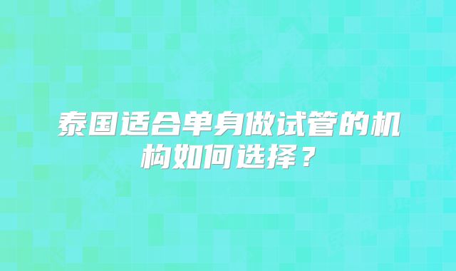 泰国适合单身做试管的机构如何选择？
