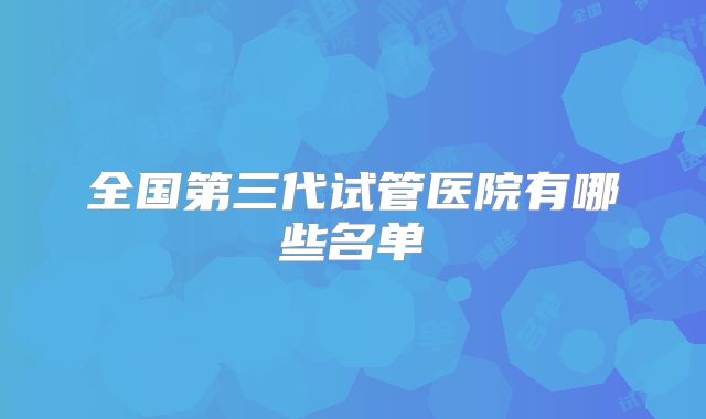 全国第三代试管医院有哪些名单