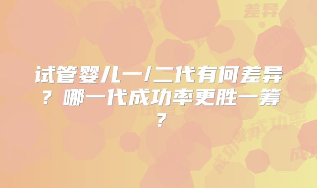 试管婴儿一/二代有何差异?哪一代成功率更胜一筹?