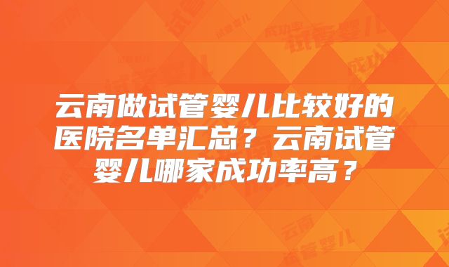 云南做试管婴儿比较好的医院名单汇总？云南试管婴儿哪家成功率高？