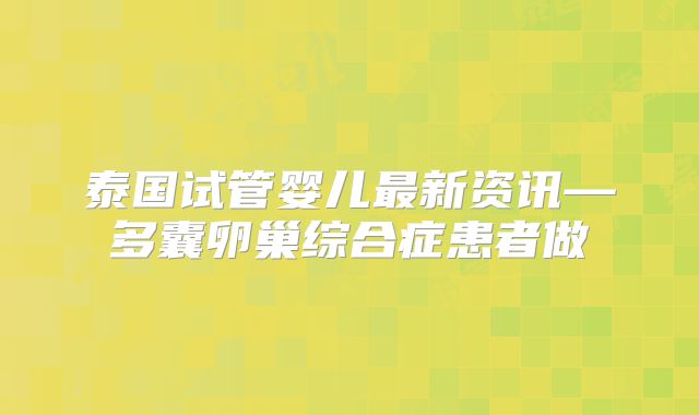 泰国试管婴儿最新资讯—多囊卵巢综合症患者做