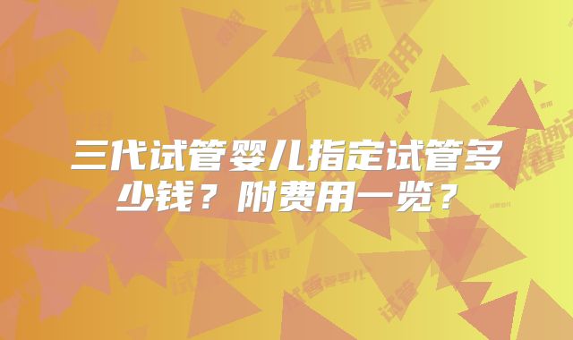 三代试管婴儿指定试管多少钱?附费用一览?