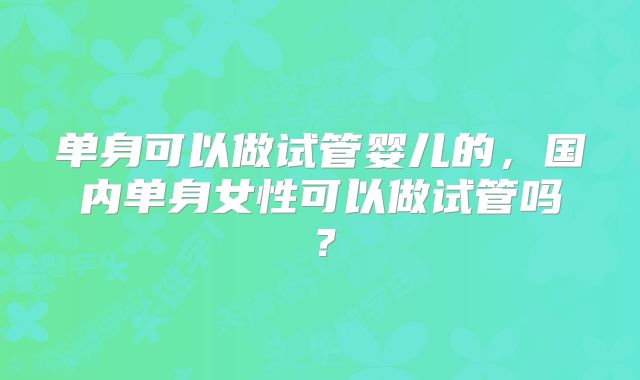 单身可以做试管婴儿的,国内单身女性可以做试管吗?