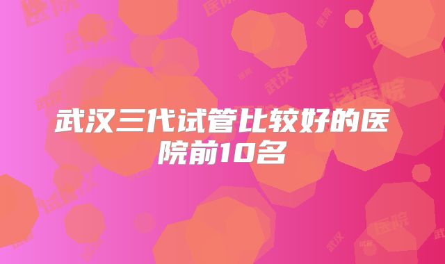 武汉三代试管比较好的医院前10名