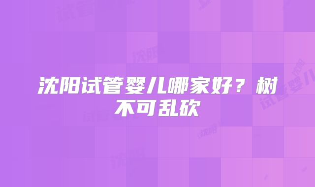 沈阳试管婴儿哪家好？树不可乱砍