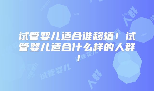 试管婴儿适合谁移植！试管婴儿适合什么样的人群！