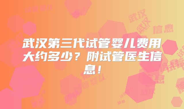 武汉第三代试管婴儿费用大约多少？附试管医生信息！
