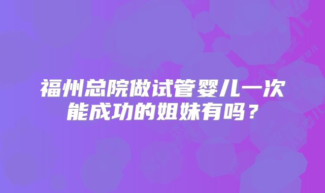 福州总院做试管婴儿一次能成功的姐妹有吗？