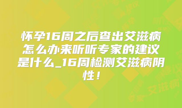 怀孕16周之后查出艾滋病怎么办来听听专家的建议是什么_16周检测艾滋病阴性！