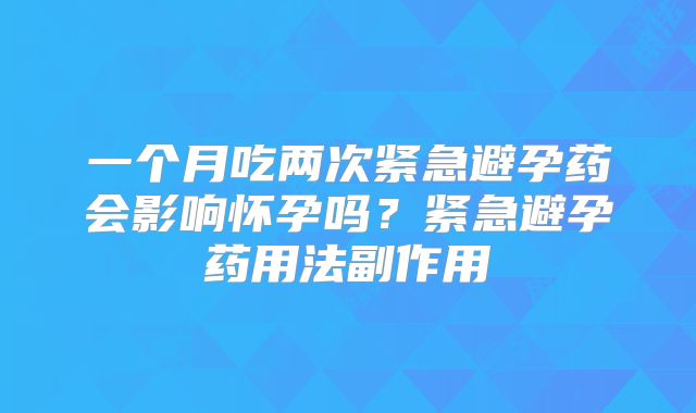 一个月吃两次紧急避孕药会影响怀孕吗？紧急避孕药用法副作用