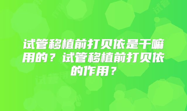 试管移植前打贝依是干嘛用的？试管移植前打贝依的作用？