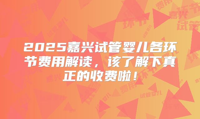 2025嘉兴试管婴儿各环节费用解读，该了解下真正的收费啦！